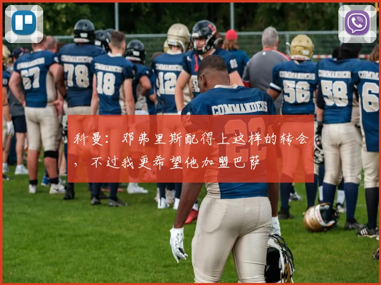 科曼：邓弗里斯配得上这样的转会，不过我更希望他加盟巴萨