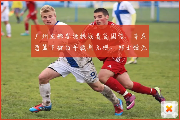 广州龙狮客场挑战青岛国信：李炎哲篮下被打手裁判无视，郭士强无奈苦笑